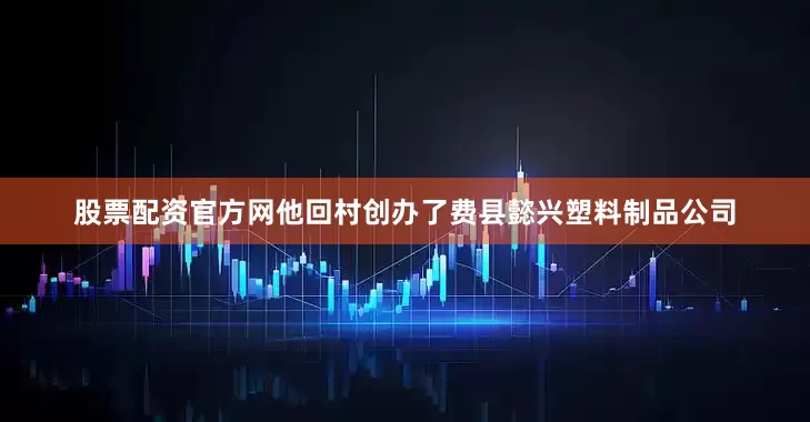 股票配资官方网他回村创办了费县懿兴塑料制品公司