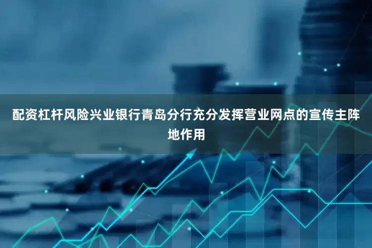 配资杠杆风险兴业银行青岛分行充分发挥营业网点的宣传主阵地作用