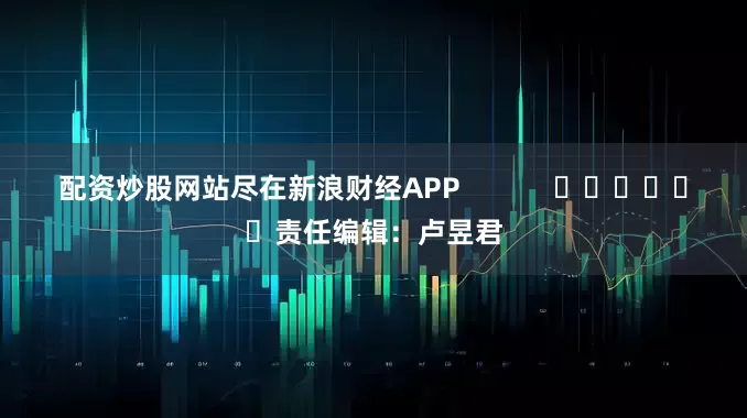 配资炒股网站尽在新浪财经APP            						责任编辑：卢昱君