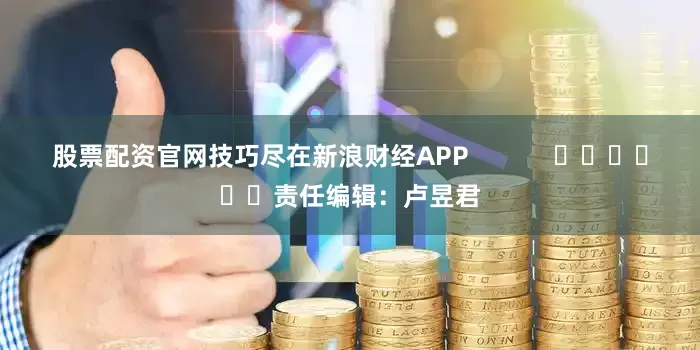 股票配资官网技巧尽在新浪财经APP            						责任编辑：卢昱君
