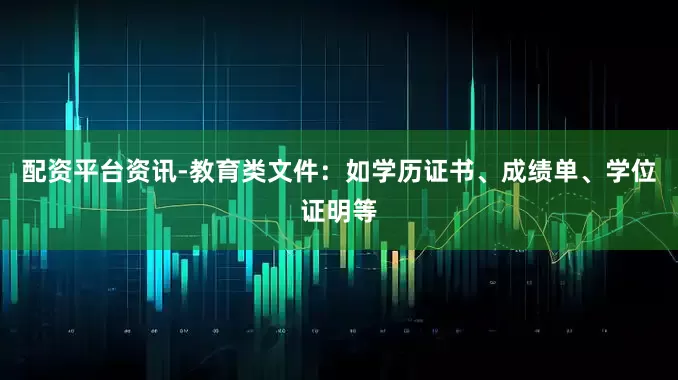配资平台资讯-教育类文件：如学历证书、成绩单、学位证明等
