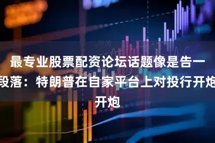 最专业股票配资论坛话题像是告一段落：特朗普在自家平台上对投行开炮