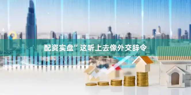 配资实盘”这听上去像外交辞令
