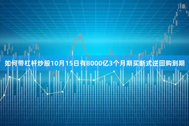 如何带杠杆炒股10月15日有8000亿3个月期买断式逆回购到期