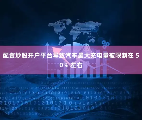 配资炒股开户平台导致汽车最大充电量被限制在 50% 左右