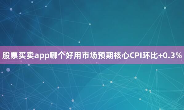 股票买卖app哪个好用市场预期核心CPI环比+0.3%