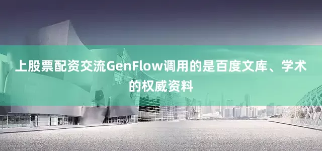 上股票配资交流GenFlow调用的是百度文库、学术的权威资料