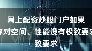 网上配资炒股门户如果你对空间、性能没有极致要求