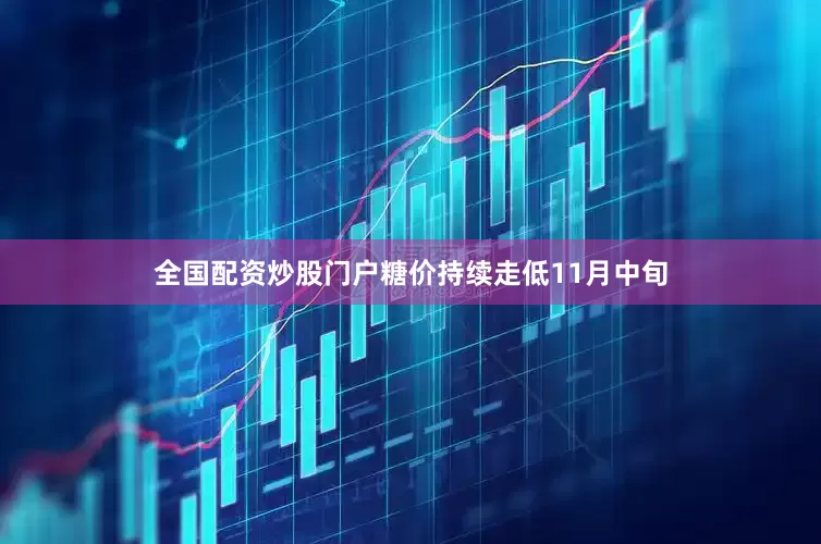 全国配资炒股门户糖价持续走低 11月中旬