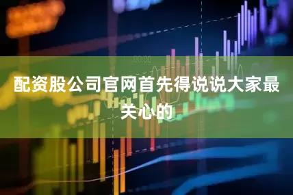 配资股公司官网首先得说说大家最关心的