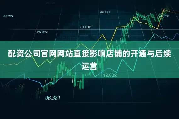 配资公司官网网站直接影响店铺的开通与后续运营