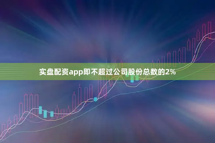 实盘配资app即不超过公司股份总数的2%