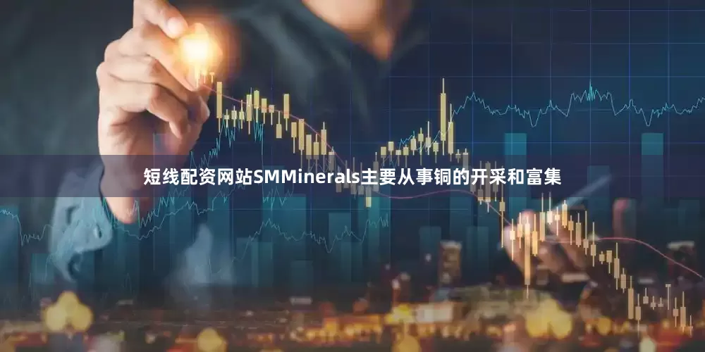 短线配资网站SMMinerals主要从事铜的开采和富集