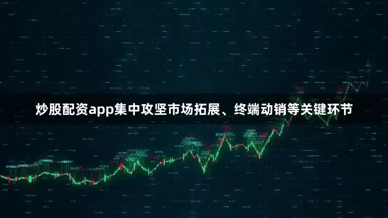 炒股配资app集中攻坚市场拓展、终端动销等关键环节