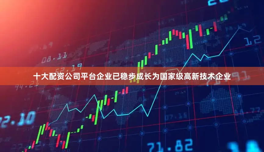 十大配资公司平台企业已稳步成长为国家级高新技术企业
