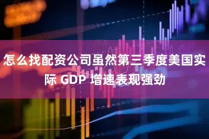 怎么找配资公司虽然第三季度美国实际 GDP 增速表现强劲