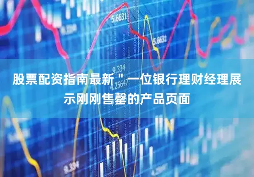 股票配资指南最新＂一位银行理财经理展示刚刚售罄的产品页面