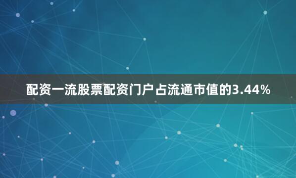 配资一流股票配资门户占流通市值的3.44%