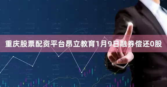 重庆股票配资平台昂立教育1月9日融券偿还0股