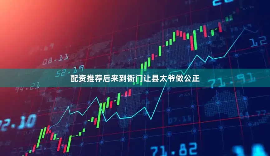 配资推荐后来到衙门让县太爷做公正