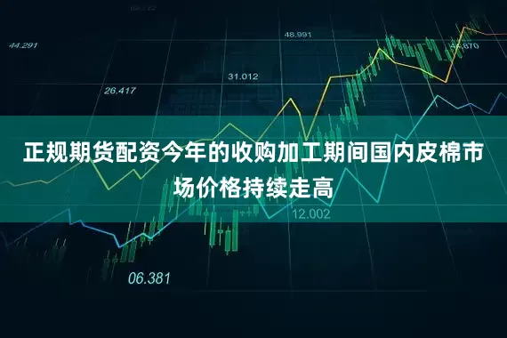 正规期货配资今年的收购加工期间国内皮棉市场价格持续走高