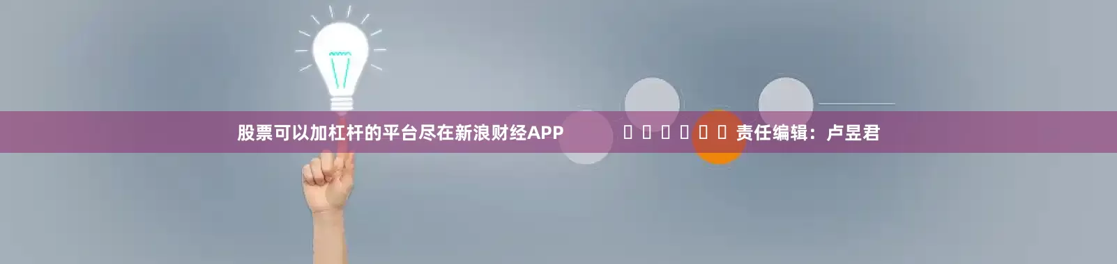 股票可以加杠杆的平台尽在新浪财经APP            						责任编辑：卢昱君