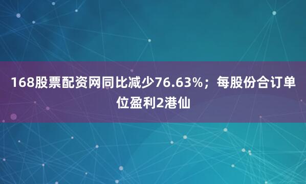 168股票配资网同比减少76.63%；每股份合订单位盈利2港仙