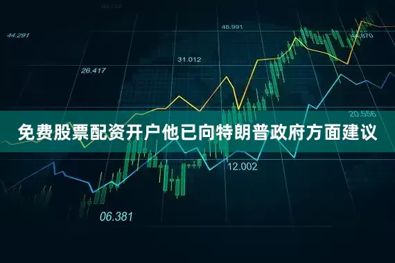 免费股票配资开户他已向特朗普政府方面建议