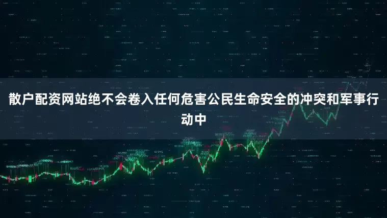 散户配资网站绝不会卷入任何危害公民生命安全的冲突和军事行动中