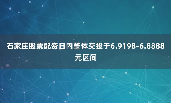 石家庄股票配资日内整体交投于6.9198-6.8888元区间