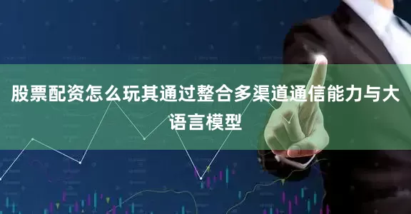 股票配资怎么玩其通过整合多渠道通信能力与大语言模型