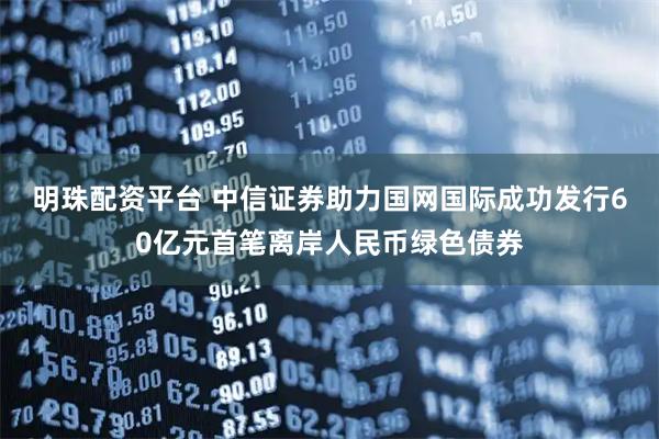 明珠配资平台 中信证券助力国网国际成功发行60亿元首笔离岸人民币绿色债券