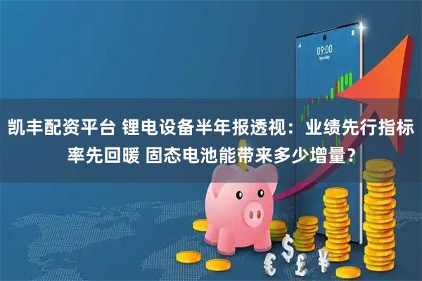 凯丰配资平台 锂电设备半年报透视：业绩先行指标率先回暖 固态电池能带来多少增量？