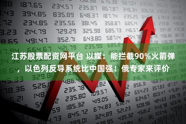 江苏股票配资网平台 以媒：能拦截90%火箭弹，以色列反导系统比中国强！俄专家来评价