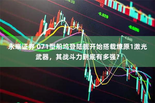 永崋证券 071型船坞登陆舰开始搭载燎原1激光武器，其战斗力到底有多强？