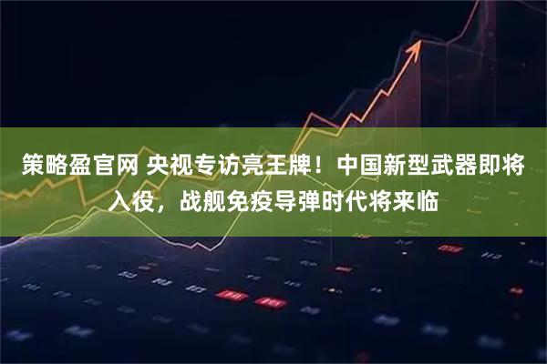 策略盈官网 央视专访亮王牌！中国新型武器即将入役，战舰免疫导弹时代将来临