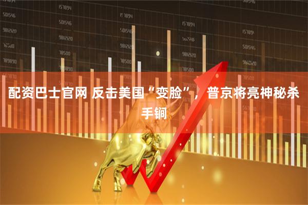 配资巴士官网 反击美国“变脸”，普京将亮神秘杀手锏