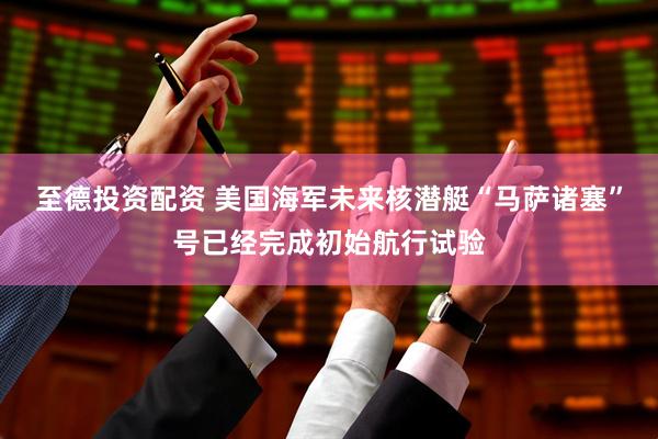 至德投资配资 美国海军未来核潜艇“马萨诸塞”号已经完成初始航行试验