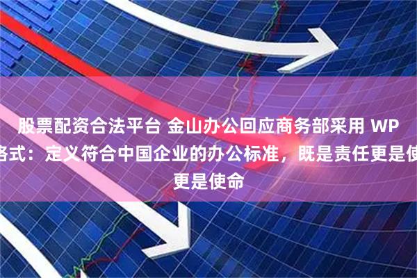 股票配资合法平台 金山办公回应商务部采用 WPS 格式：定义符合中国企业的办公标准，既是责任更是使命