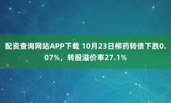 配资查询网站APP下载 10月23日柳药转债下跌0.07%，转股溢价率27.1%