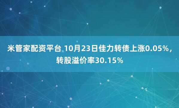 米管家配资平台 10月23日佳力转债上涨0.05%，转股溢价率30.15%