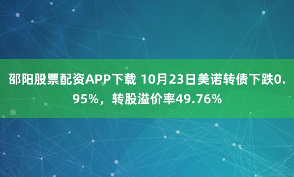 邵阳股票配资APP下载 10月23日美诺转债下跌0.95%，转股溢价率49.76%