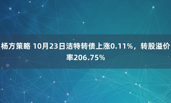 杨方策略 10月23日洁特转债上涨0.11%，转股溢价率206.75%