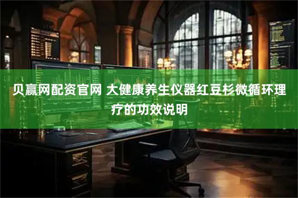 贝赢网配资官网 大健康养生仪器红豆杉微循环理疗的功效说明