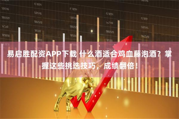 易启胜配资APP下载 什么酒适合鸡血藤泡酒？掌握这些挑选技巧，成绩翻倍！