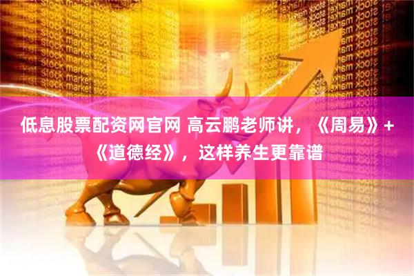 低息股票配资网官网 高云鹏老师讲，《周易》+《道德经》，这样养生更靠谱