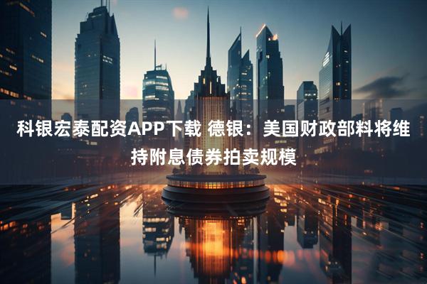 科银宏泰配资APP下载 德银：美国财政部料将维持附息债券拍卖规模