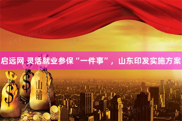 启远网 灵活就业参保“一件事”，山东印发实施方案