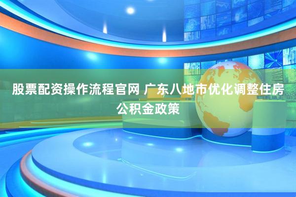 股票配资操作流程官网 广东八地市优化调整住房公积金政策