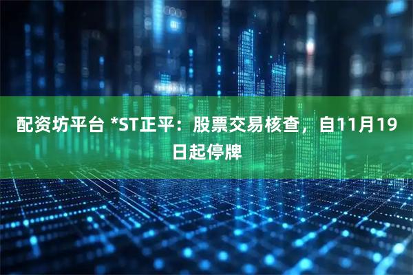 配资坊平台 *ST正平：股票交易核查，自11月19日起停牌